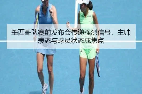 墨西哥队赛前发布会传递强烈信号，主帅表态与球员状态成焦点